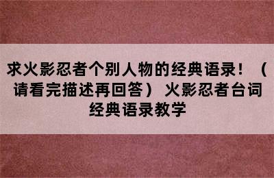 求火影忍者个别人物的经典语录！（请看完描述再回答） 火影忍者台词经典语录教学